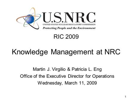 1 RIC 2009 Knowledge Management at NRC Martin J. Virgilio & Patricia L. Eng Office of the Executive Director for Operations Wednesday, March 11, 2009.