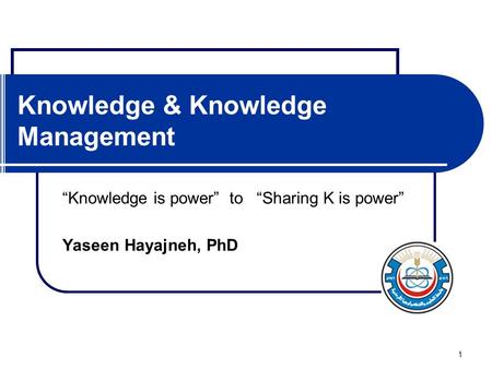 1 Knowledge & Knowledge Management “Knowledge is power” to “Sharing K is power” Yaseen Hayajneh, PhD.