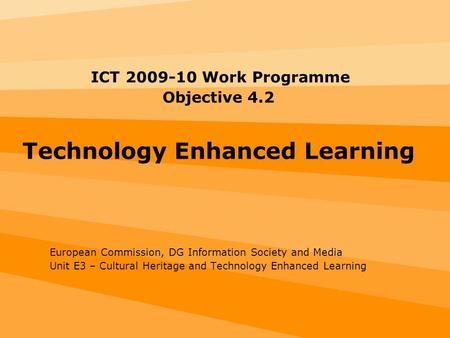 ICT 2009-10 Work Programme Objective 4.2 Technology Enhanced Learning European Commission, DG Information Society and Media Unit E3 – Cultural Heritage.