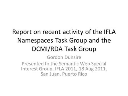 Report on recent activity of the IFLA Namespaces Task Group and the DCMI/RDA Task Group Gordon Dunsire Presented to the Semantic Web Special Interest Group,