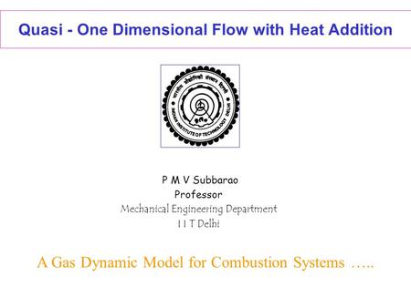 Quasi - One Dimensional Flow with Heat Addition P M V Subbarao Professor Mechanical Engineering Department I I T Delhi A Gas Dynamic Model for Combustion.