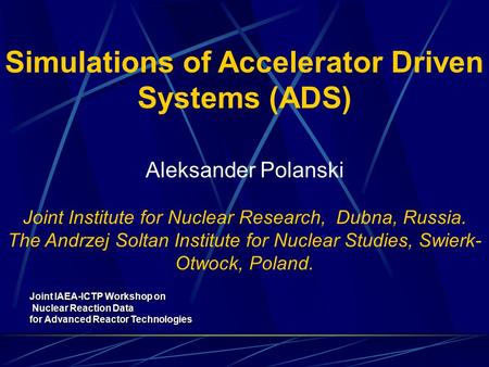Simulations of Accelerator Driven Systems (ADS) Aleksander Polanski Joint Institute for Nuclear Research, Dubna, Russia. The Andrzej Soltan Institute for.