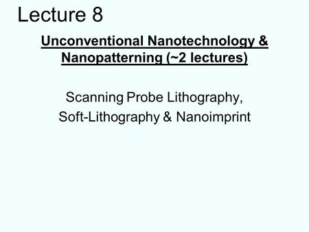 Unconventional Nanotechnology & Nanopatterning (~2 lectures) Scanning Probe Lithography, Soft-Lithography & Nanoimprint Lecture 8.