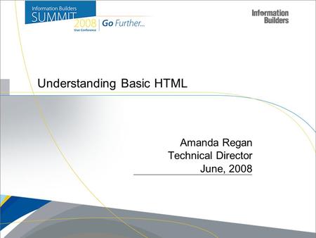 Copyright 2007, Information Builders. Slide 1 Understanding Basic HTML Amanda Regan Technical Director June, 2008.