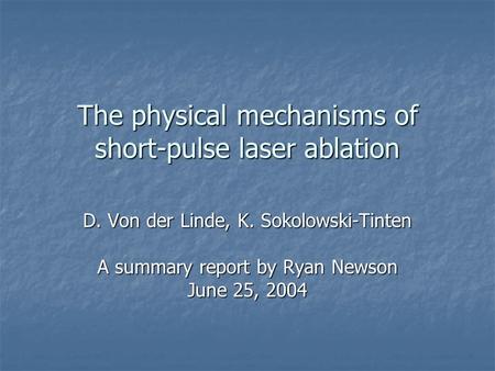 The physical mechanisms of short-pulse laser ablation D. Von der Linde, K. Sokolowski-Tinten A summary report by Ryan Newson June 25, 2004.