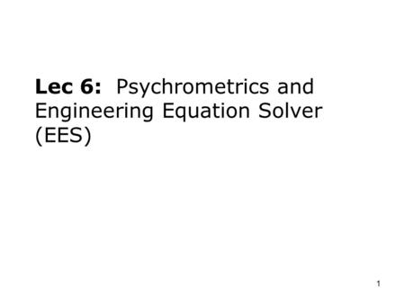 1 Lec 6: Psychrometrics and Engineering Equation Solver (EES)