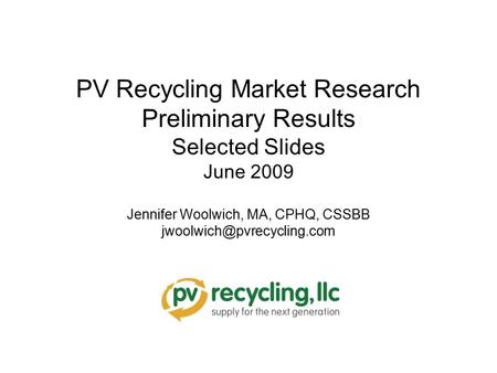 PV Recycling Market Research Preliminary Results Selected Slides June 2009 Jennifer Woolwich, MA, CPHQ, CSSBB