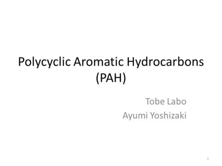 Polycyclic Aromatic Hydrocarbons (PAH) Tobe Labo Ayumi Yoshizaki 1.