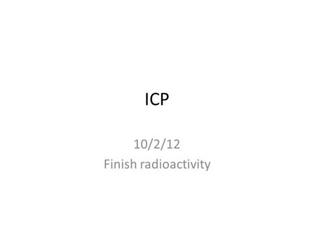ICP 10/2/12 Finish radioactivity. Warmup 1)Which particles are lightest: protons, neutrons, electrons? 2)Which particles are in the nucleus: protons,