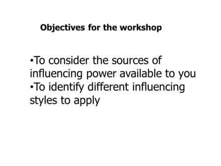 To consider the sources of influencing power available to you To identify different influencing styles to apply Objectives for the workshop.