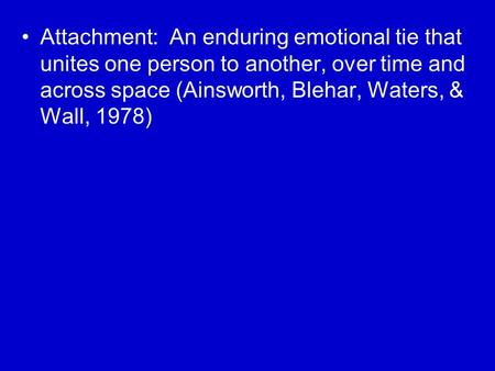 Attachment: An enduring emotional tie that unites one person to another, over time and across space (Ainsworth, Blehar, Waters, & Wall, 1978)
