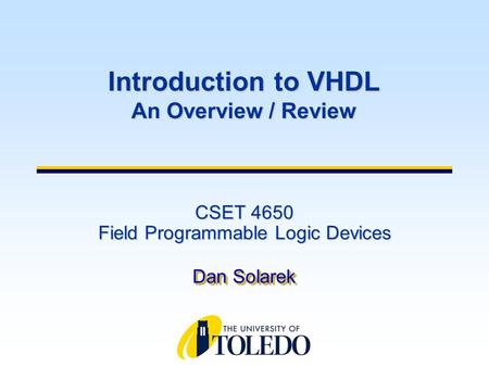 CSET 4650 Field Programmable Logic Devices Dan Solarek Introduction to VHDL An Overview / Review.