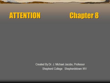 ATTENTION Chapter 8 Created By Dr. J. Michael Jacobs, Professor Shepherd College Shepherdstown WV.