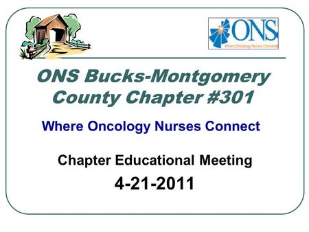 ONS Bucks-Montgomery County Chapter #301 Chapter Educational Meeting 4-21-2011 Where Oncology Nurses Connect.