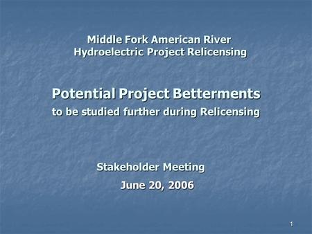 1 Potential Project Betterments to be studied further during Relicensing June 20, 2006 Stakeholder Meeting Middle Fork American River Hydroelectric Project.