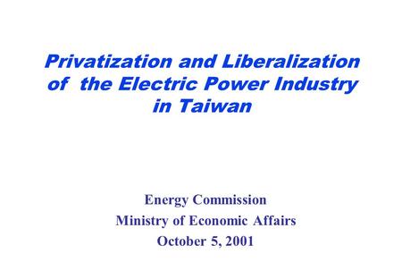 Privatization and Liberalization of the Electric Power Industry in Taiwan Energy Commission Ministry of Economic Affairs October 5, 2001.