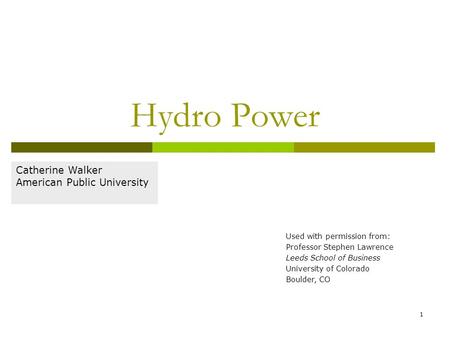 1 Hydro Power Catherine Walker American Public University Used with permission from: Professor Stephen Lawrence Leeds School of Business University of.