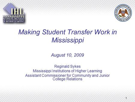 1 Making Student Transfer Work in Mississippi August 10, 2009 Reginald Sykes Mississippi Institutions of Higher Learning Assistant Commissioner for Community.