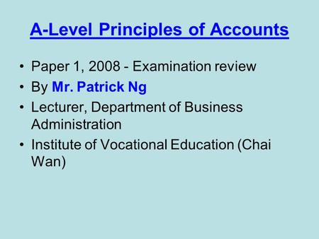 A-Level Principles of Accounts Paper 1, 2008 - Examination review By Mr. Patrick Ng Lecturer, Department of Business Administration Institute of Vocational.