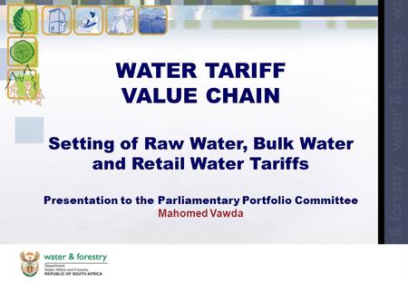WATER TARIFF VALUE CHAIN Setting of Raw Water, Bulk Water and Retail Water Tariffs Presentation to the Parliamentary Portfolio Committee Mahomed Vawda.