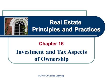 Real Estate Principles and Practices Chapter 16 Investment and Tax Aspects of Ownership © 2014 OnCourse Learning.