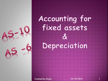 10/18/2015 1 Created by Rajat.  To prescribe the accounting treatment for the fixed assets.  The major issues covered are : * The timing of Recognition.