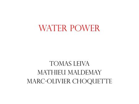 Water power Tomas Leiva Mathieu Maldemay Marc-Olivier Choquette.