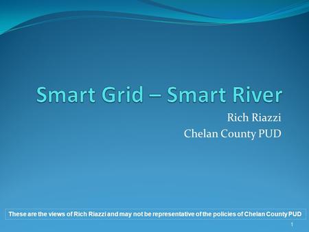 Rich Riazzi Chelan County PUD These are the views of Rich Riazzi and may not be representative of the policies of Chelan County PUD 1.