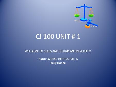 CJ 100 UNIT # 1 WELCOME TO CLASS AND TO KAPLAN UNIVERSITY! YOUR COURSE INSTRUCTOR IS Kelly Boone.