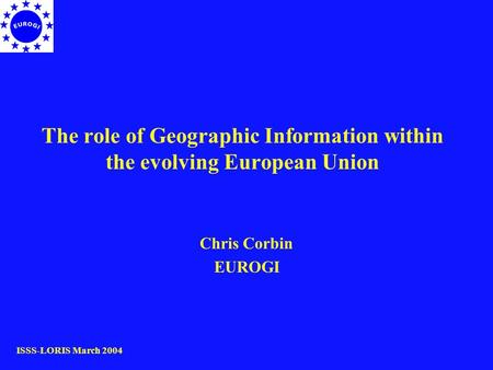 The role of Geographic Information within the evolving European Union Chris Corbin EUROGI ISSS-LORIS March 2004.