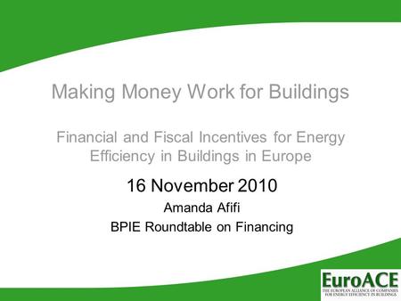 Making Money Work for Buildings Financial and Fiscal Incentives for Energy Efficiency in Buildings in Europe 16 November 2010 Amanda Afifi BPIE Roundtable.