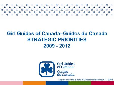 1 Girl Guides of Canada–Guides du Canada STRATEGIC PRIORITIES 2009 - 2012 Approved by the Board of Directors December 17, 2008.