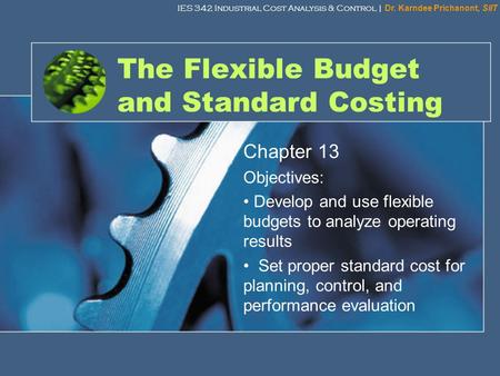IES 342 Industrial Cost Analysis & Control | Dr. Karndee Prichanont, SIIT 1 The Flexible Budget and Standard Costing Chapter 13 Objectives: Develop and.