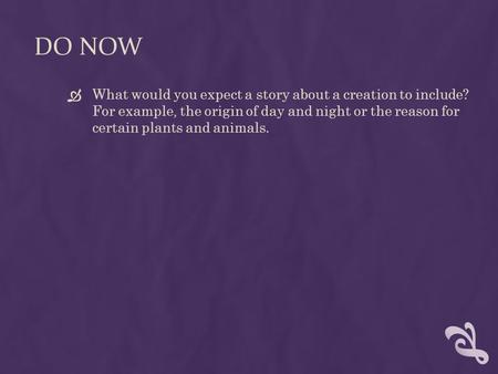 DO NOW  What would you expect a story about a creation to include? For example, the origin of day and night or the reason for certain plants and animals.
