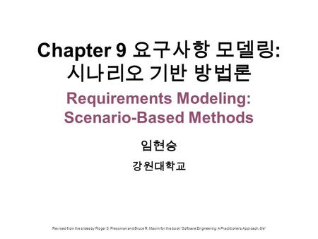 Chapter 9 요구사항 모델링: 시나리오 기반 방법론 Requirements Modeling: Scenario-Based Methods 임현승 강원대학교 Revised from the slides by Roger S. Pressman and Bruce R. Maxim.