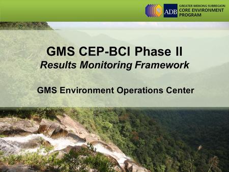 GREATER MEKONG SUBREGION CORE ENVIRONMENT PROGRAM GMS CEP-BCI Phase II Results Monitoring Framework GMS Environment Operations Center.