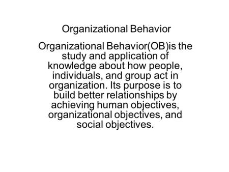 Organizational Behavior Organizational Behavior(OB)is the study and application of knowledge about how people, individuals, and group act in organization.