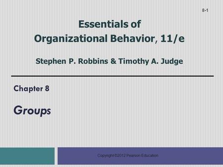 Copyright ©2012 Pearson Education Chapter 8 Groups 8-1 Essentials of Organizational Behavior, 11/e Stephen P. Robbins & Timothy A. Judge.