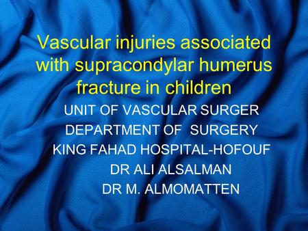 Vascular injuries associated with supracondylar humerus fracture in children UNIT OF VASCULAR SURGER DEPARTMENT OF SURGERY KING FAHAD HOSPITAL-HOFOUF DR.