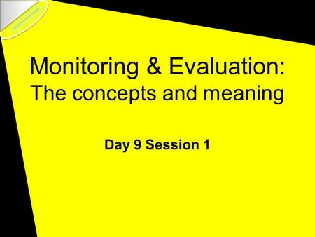 Monitoring & Evaluation: The concepts and meaning Day 9 Session 1.