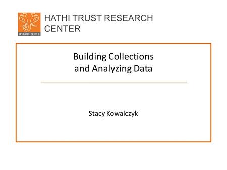 HATHI TRUST RESEARCH CENTER Building Collections and Analyzing Data Stacy Kowalczyk.