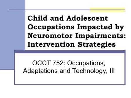 Child and Adolescent Occupations Impacted by Neuromotor Impairments: Intervention Strategies OCCT 752: Occupations, Adaptations and Technology, III.