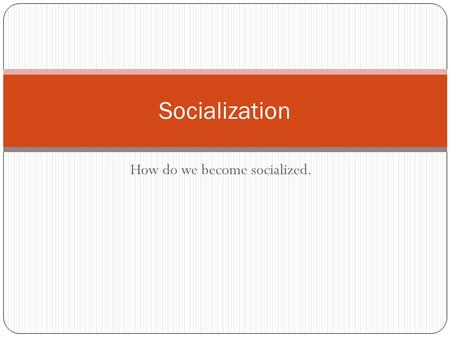 How do we become socialized. Socialization. Socialization: takes place during your entire life. It is the process through which an individual acquires.