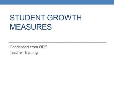 STUDENT GROWTH MEASURES Condensed from ODE Teacher Training.