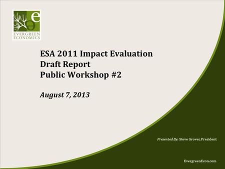 EvergreenEcon.com ESA 2011 Impact Evaluation Draft Report Public Workshop #2 August 7, 2013 Presented By: Steve Grover, President.