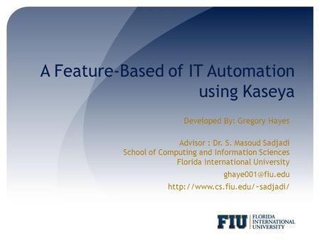 A Feature-Based of IT Automation using Kaseya Developed By: Gregory Hayes Advisor : Dr. S. Masoud Sadjadi School of Computing and Information Sciences.
