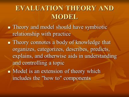 EVALUATION THEORY AND MODEL Theory and model should have symbiotic relationship with practice Theory and model should have symbiotic relationship with.