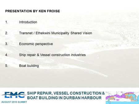 SHIP REPAIR, VESSEL CONSTRUCTION & BOAT BUILDING IN DURBAN HARBOUR AUGUST 2010 SUMMIT PRESENTATION BY KEN FROISE 1.Introduction 2.Transnet / Ethekwini.