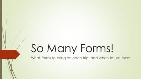 So Many Forms! What forms to bring on each trip, and when to use them.