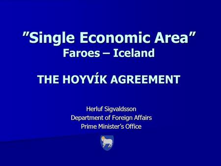 ”Single Economic Area” Faroes – Iceland THE HOYVÍK AGREEMENT Herluf Sigvaldsson Department of Foreign Affairs Prime Minister’s Office.